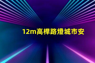 12m高桿路燈城市安全與照明效率的最佳選擇嗎