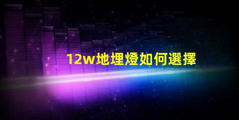 12w地埋燈如何選擇合適的地埋燈以提升景觀效果