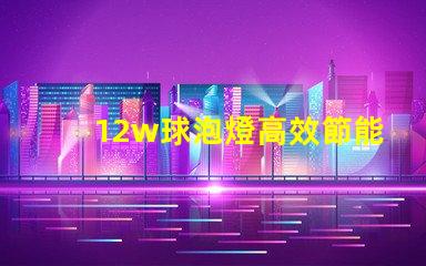 12w球泡燈高效節能的照明解決方案,您準備好了嗎