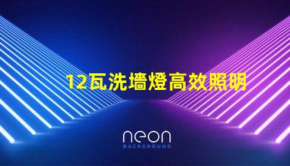 12瓦洗墻燈高效照明與節(jié)能效果解析