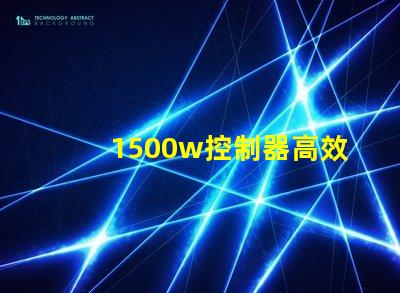 1500w控制器高效能控制解決方案揭秘