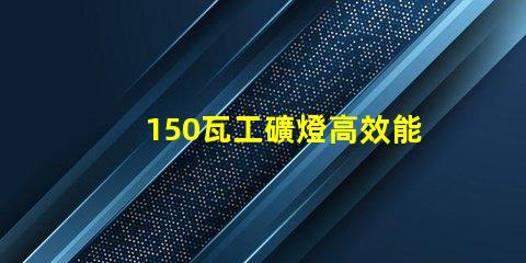 150瓦工礦燈高效能照明解決方案,助力安全作業