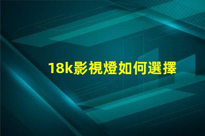 18k影視燈如何選擇最佳18k影視燈以提升拍攝效果