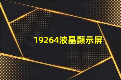 19264液晶顯示屏探索19264液晶顯示屏的潛在應用與優勢