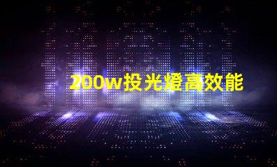 200w投光燈高效能照明解決方案,如何選擇合適的投光燈