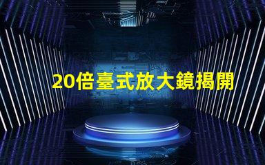 20倍臺式放大鏡揭開細節視界的秘密,您準備好了嗎