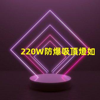 220W防爆吸頂燈如何提升工業(yè)安全與節(jié)能效果