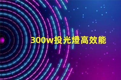 300w投光燈高效能照明解決方案揭秘