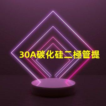 30A碳化硅二極管提升效率的關鍵選擇是什么