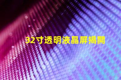 32寸透明液晶屏揭開透明液晶屏的神秘面紗,你準(zhǔn)備好了嗎