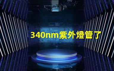 340nm紫外燈管了解340nm紫外燈管的應用與優勢