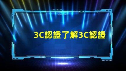 3C認證了解3C認證如何提升產品競爭力