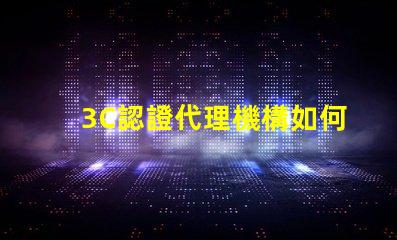 3C認證代理機構如何選擇合適的3C認證服務商