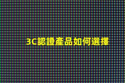 3C認證產品如何選擇合適的3C認證產品
