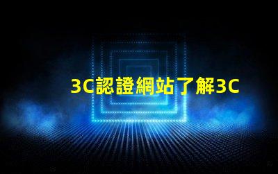 3C認證網站了解3C認證流程和審批條件