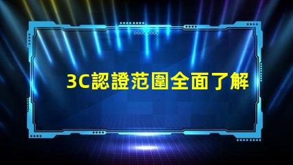 3C認證范圍全面了解3C認證的適用產品和要求
