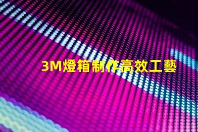 3M燈箱制作高效工藝與成本控制策略揭秘