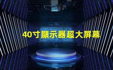 40寸顯示器超大屏幕如何提升工作效率
