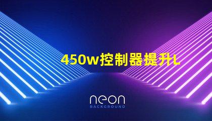 450w控制器提升LED亮度與效率的關鍵設備