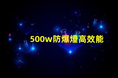500w防爆燈高效能與安全性的完美結合,你準備好了嗎
