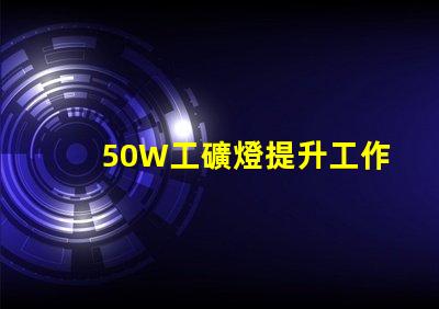 50W工礦燈提升工作效率的照明解決方案