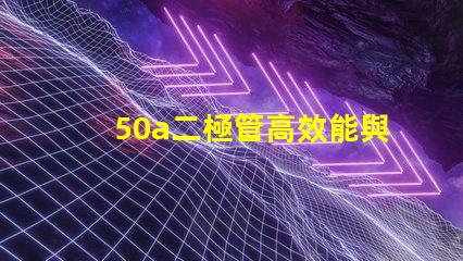 50a二極管高效能與可靠性的電源解決方案