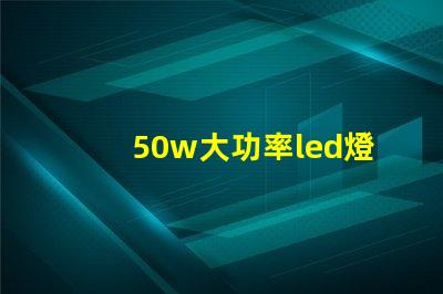 50w大功率led燈珠探索高效照明的最佳選擇