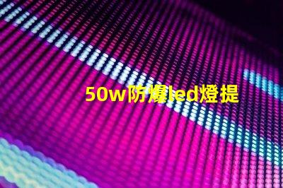 50w防爆led燈提升安全性能的照明選擇