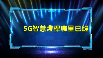 5G智慧燈桿哪里已經做了全國主要城市的建設進展揭秘