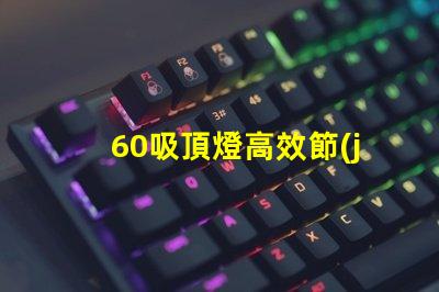 60吸頂燈高效節(jié)能的照明選擇,你準(zhǔn)備好了嗎