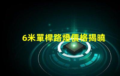 6米單桿路燈價格揭曉市場行情與成本分析