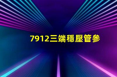 7912三端穩壓管參數深入解析其性能與應用