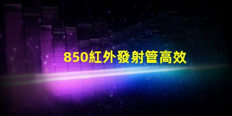 850紅外發射管高效能與應用領域探討