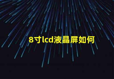 8寸lcd液晶屏如何選擇適合您項目的液晶屏