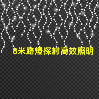 8米路燈探討高效照明解決方案的關(guān)鍵選擇