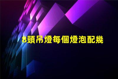 8頭吊燈每個燈泡配幾瓦如何選擇合適的燈泡功率
