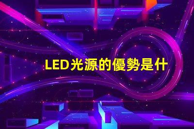 LED光源的優勢是什么探索LED光源在節能與壽命上的獨特優勢