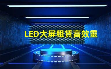 LED大屏租賃高效靈活的解決方案選擇