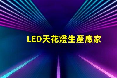 LED天花燈生產廠家如何選擇優質LED天花燈供應商
