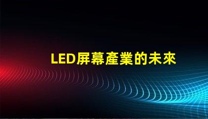 LED屏幕產業的未來趨勢是什么揭示LED屏幕產業的潛在革新