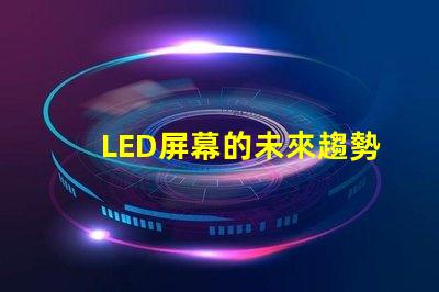 LED屏幕的未來趨勢是什么揭示LED屏幕行業發展新機遇