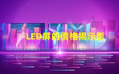 LED屏的價格揭示影響LED屏成本的關鍵因素