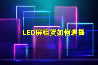 LED屏租賃如何選擇最適合您的活動需求