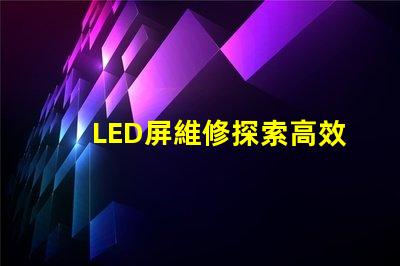 LED屏維修探索高效的LED屏故障修復方法