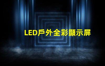 LED戶外全彩顯示屏如何選擇最適合的顯示解決方案
