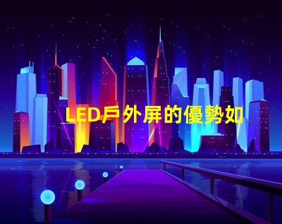 LED戶外屏的優勢如何影響您的投資決策了解LED戶外屏帶來的投資回報