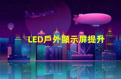 LED戶外顯示屏提升品牌曝光率的利器