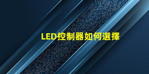 LED控制器如何選擇最適合您需求的LED控制器