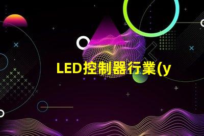 LED控制器行業(yè)揭示未來技術(shù)趨勢(shì)與市場(chǎng)機(jī)會(huì)