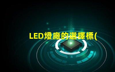 LED燈廠的選擇標(biāo)準(zhǔn)是什么提升LED燈廠選擇的關(guān)鍵因素
